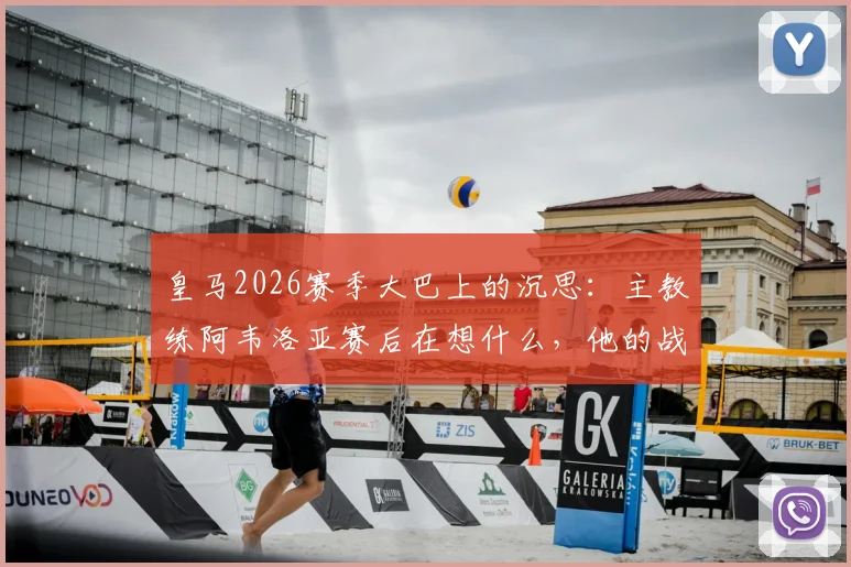 皇马2026赛季大巴上的沉思：主教练阿韦洛亚赛后在想什么，他的战术复盘与未来规划