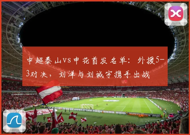 中超泰山vs申花首发名单:外援5-3对决,刘洋与刘诚宇携手出战