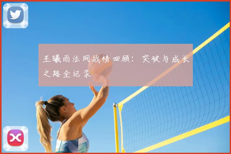 王曦雨法网战绩回顾:突破与成长之路全记录