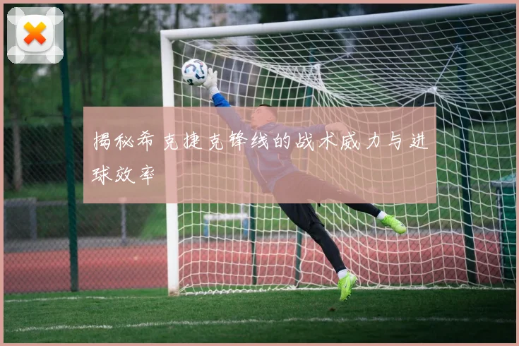 揭秘希克捷克锋线的战术威力与进球效率