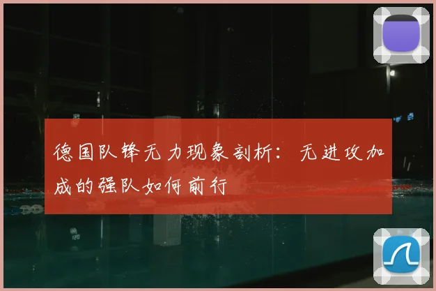 德国队锋无力现象剖析:无进攻加成的强队如何前行
