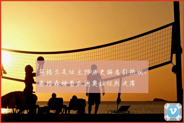 英格兰足坛主帅历史排名引热议，弗格森榜首瓜迪奥拉位列次席