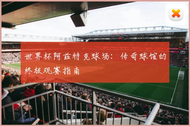世界杯阿兹特克球场:传奇球馆的终极观赛指南