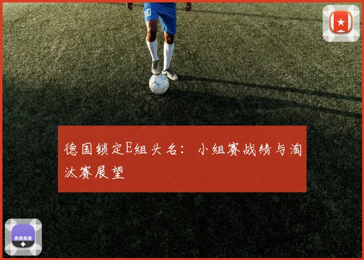 德国锁定E组头名：小组赛战绩与淘汰赛展望