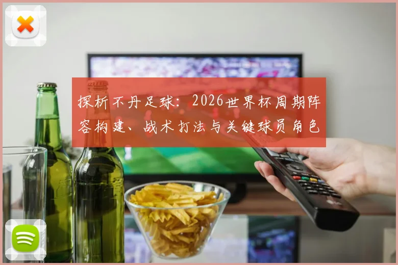 探析不丹足球：2026世界杯周期阵容构建、战术打法与关键球员角色