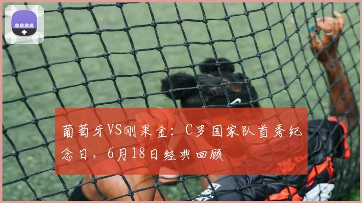葡萄牙VS刚果金：C罗国家队首秀纪念日，6月18日经典回顾