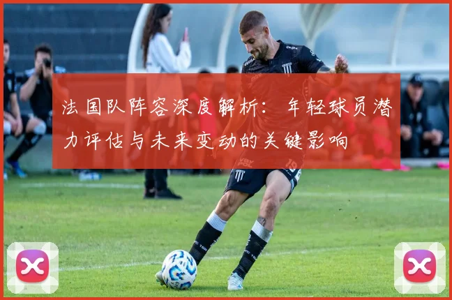 法国队阵容深度解析：年轻球员潜力评估与未来变动的关键影响