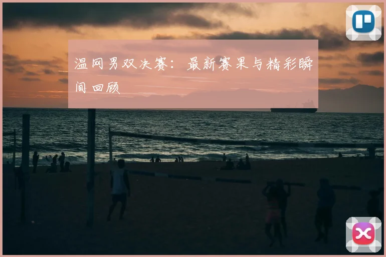 温网男双决赛：最新赛果与精彩瞬间回顾