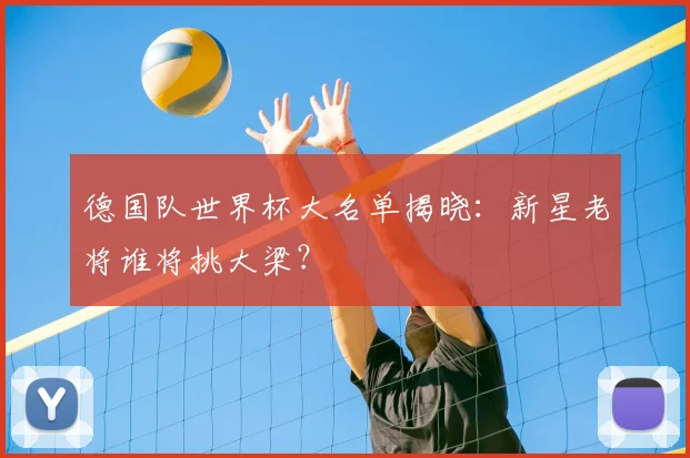 德国队世界杯大名单揭晓：新星老将谁将挑大梁？