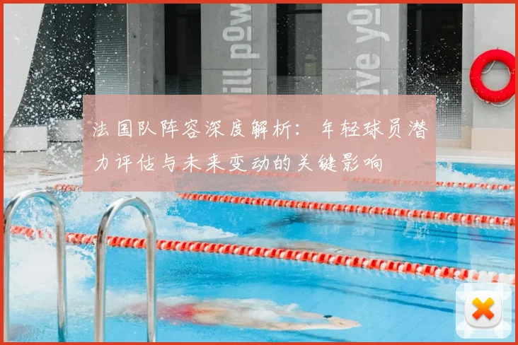 法国队阵容深度解析:年轻球员潜力评估与未来变动的关键影响