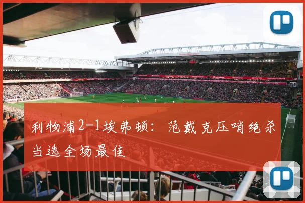 利物浦2-1埃弗顿:范戴克压哨绝杀当选全场最佳