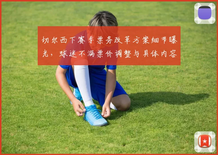 切尔西下赛季票务改革方案细节曝光,球迷不满票价调整与具体内容解析