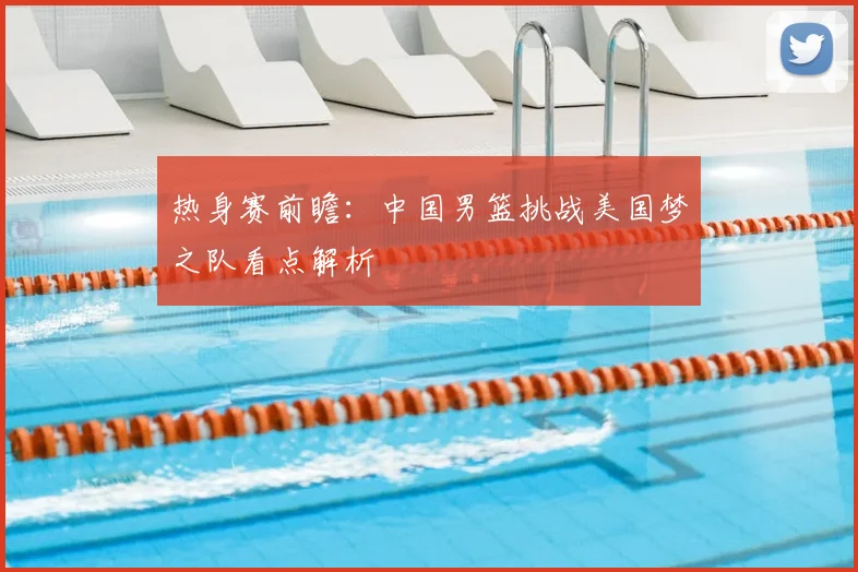 热身赛前瞻:中国男篮挑战美国梦之队看点解析