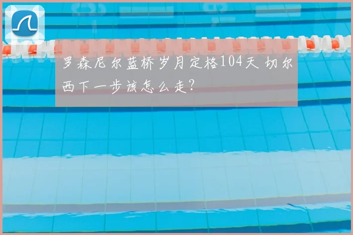 罗森尼尔蓝桥岁月定格104天 切尔西下一步该怎么走？