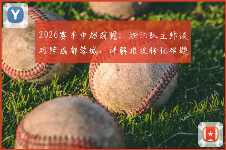 2026赛季中超前瞻:浙江队主帅谈对阵成都蓉城,详解进攻转化难题与球队备战策略