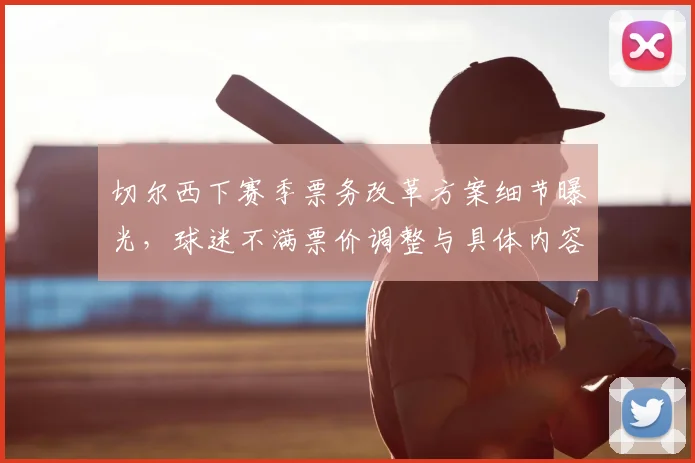 切尔西下赛季票务改革方案细节曝光，球迷不满票价调整与具体内容解析